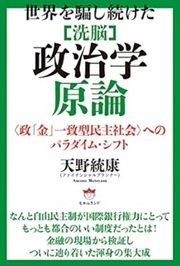 「世界を騙し続けた ［洗脳］政治学原論 ＜政「金」一致型民主社会＞へのパラダイム・シフト」天野 統康