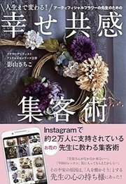 「人生まで変わる! アーティフィシャルフラワーの先生のための幸せ共感集客術」影山 さちこ