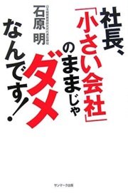 「社長、「小さい会社」のままじゃダメなんです！」石原 明